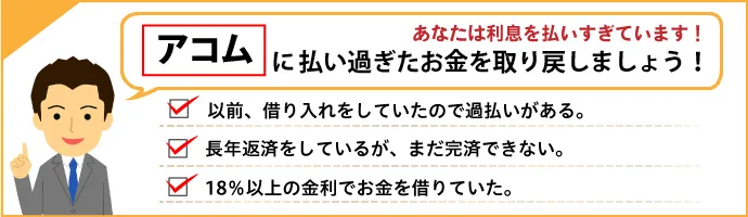 あなたは利息を払いすぎていませんか？アコムからお金が戻ってくるかもしれません！ 以前借り入れをしていたので過払いがあるかも。長年返済しているが、なかなか完済できない。18％以上の金利でお金を借りていた。