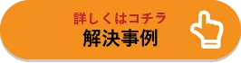 詳しくはコチラ 解決事例