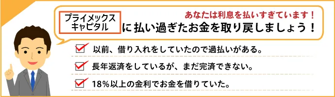 あなたは利息を払いすぎていませんか？プライメックスキャピタル(旧 キャスコ)からお金が戻ってくるかもしれません！ 以前借り入れをしていたので過払いがあるかも。長年返済しているが、なかなか完済できない。18％以上の金利でお金を借りていた。