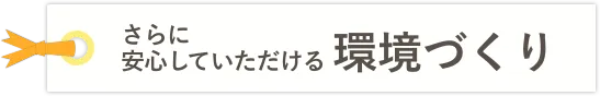 さらに安心していただける環境づくり