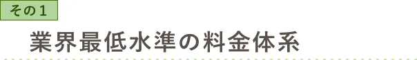 その1 安心・低価格の料金体系